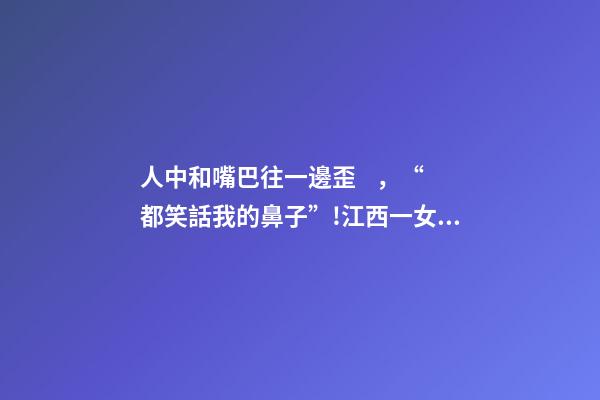 人中和嘴巴往一邊歪，“都笑話我的鼻子”!江西一女子在“貴美人”隆鼻